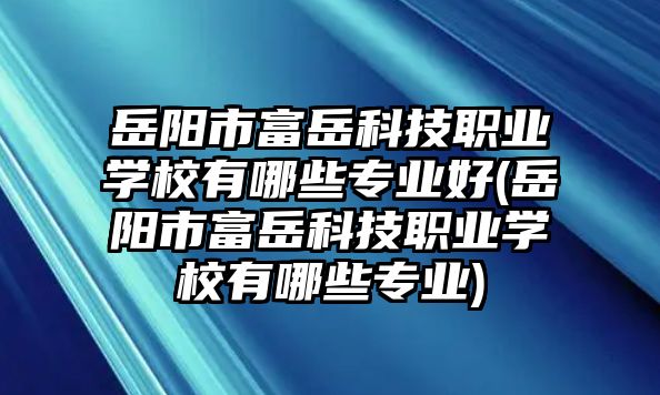 岳陽市富岳科技職業(yè)學(xué)校有哪些專業(yè)好(岳陽市富岳科技職業(yè)學(xué)校有哪些專業(yè))