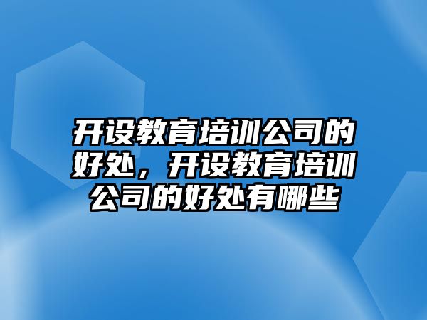 開設(shè)教育培訓(xùn)公司的好處，開設(shè)教育培訓(xùn)公司的好處有哪些