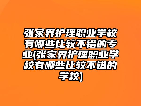 張家界護理職業(yè)學校有哪些比較不錯的專業(yè)(張家界護理職業(yè)學校有哪些比較不錯的學校)