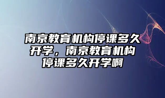 南京教育機構(gòu)停課多久開學(xué)，南京教育機構(gòu)停課多久開學(xué)啊