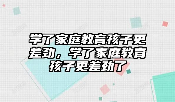 學(xué)了家庭教育孩子更差勁，學(xué)了家庭教育孩子更差勁了