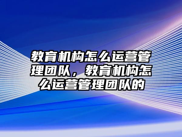 教育機(jī)構(gòu)怎么運(yùn)營(yíng)管理團(tuán)隊(duì)，教育機(jī)構(gòu)怎么運(yùn)營(yíng)管理團(tuán)隊(duì)的