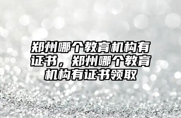 鄭州哪個教育機構(gòu)有證書，鄭州哪個教育機構(gòu)有證書領(lǐng)取