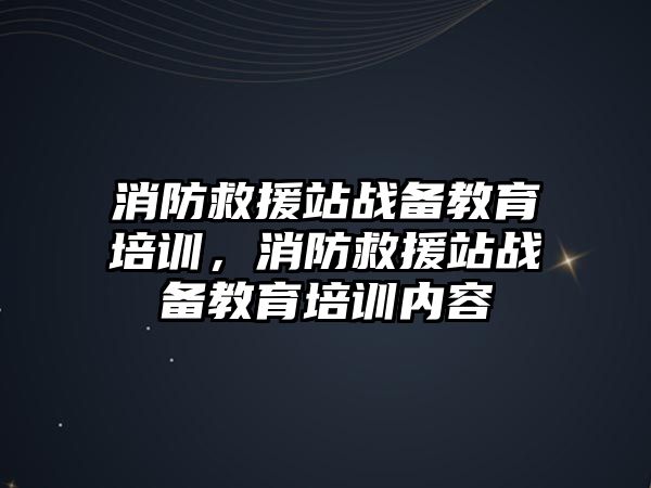 消防救援站戰(zhàn)備教育培訓，消防救援站戰(zhàn)備教育培訓內(nèi)容