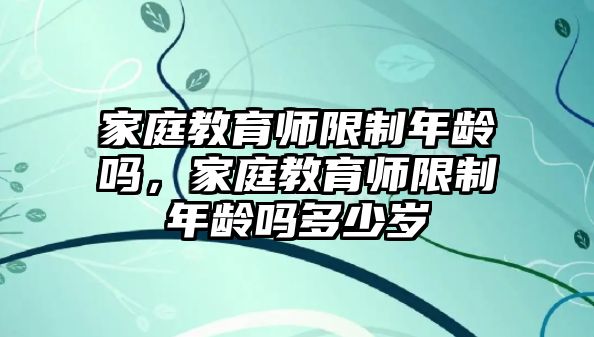 家庭教育師限制年齡嗎，家庭教育師限制年齡嗎多少歲