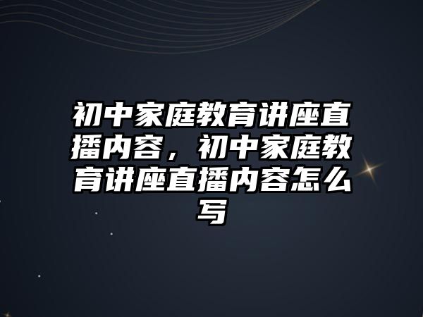 初中家庭教育講座直播內(nèi)容，初中家庭教育講座直播內(nèi)容怎么寫