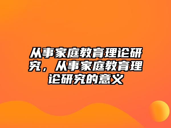 從事家庭教育理論研究，從事家庭教育理論研究的意義