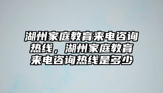 湖州家庭教育來電咨詢熱線，湖州家庭教育來電咨詢熱線是多少