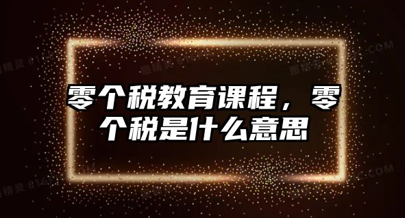 零個(gè)稅教育課程，零個(gè)稅是什么意思