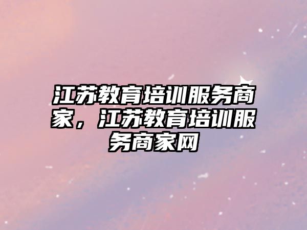 江蘇教育培訓(xùn)服務(wù)商家，江蘇教育培訓(xùn)服務(wù)商家網(wǎng)