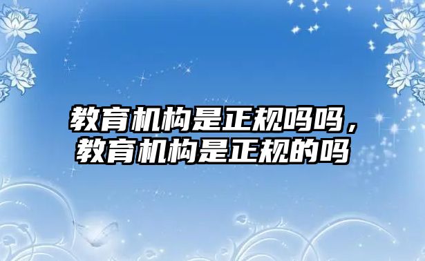 教育機(jī)構(gòu)是正規(guī)嗎嗎，教育機(jī)構(gòu)是正規(guī)的嗎