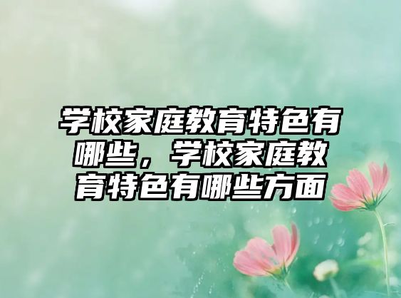 學(xué)校家庭教育特色有哪些，學(xué)校家庭教育特色有哪些方面