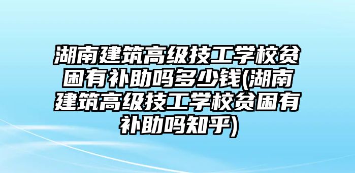 湖南建筑高級(jí)技工學(xué)校貧困有補(bǔ)助嗎多少錢(湖南建筑高級(jí)技工學(xué)校貧困有補(bǔ)助嗎知乎)