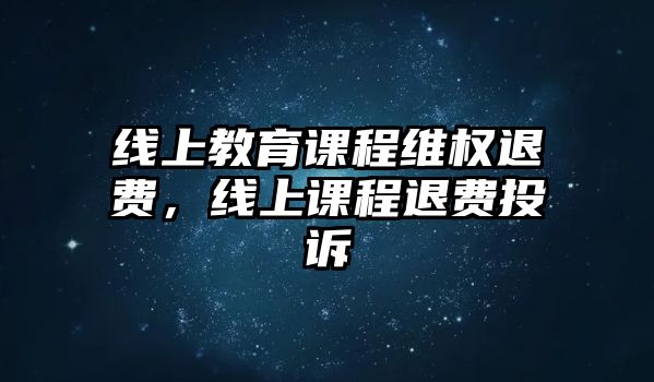 線上教育課程維權(quán)退費(fèi)，線上課程退費(fèi)投訴