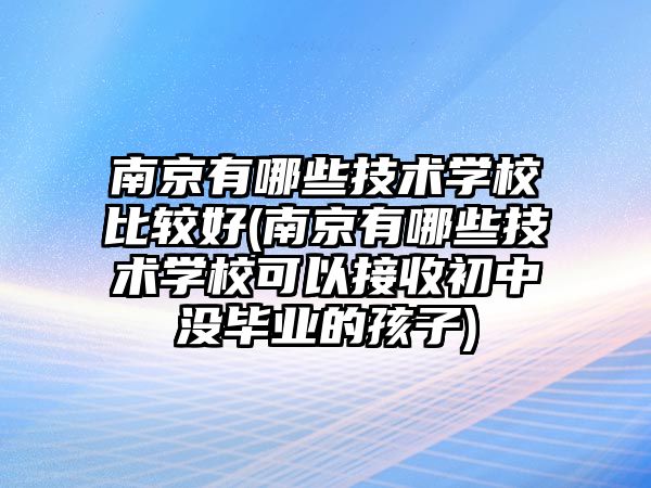 南京有哪些技術學校比較好(南京有哪些技術學校可以接收初中沒畢業(yè)的孩子)