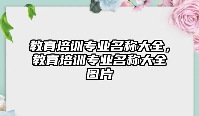 教育培訓(xùn)專業(yè)名稱大全，教育培訓(xùn)專業(yè)名稱大全圖片