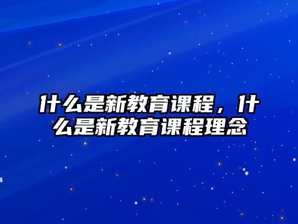 什么是新教育課程，什么是新教育課程理念