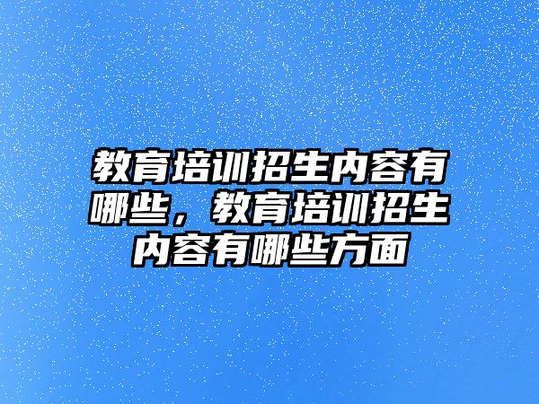 教育培訓(xùn)招生內(nèi)容有哪些，教育培訓(xùn)招生內(nèi)容有哪些方面