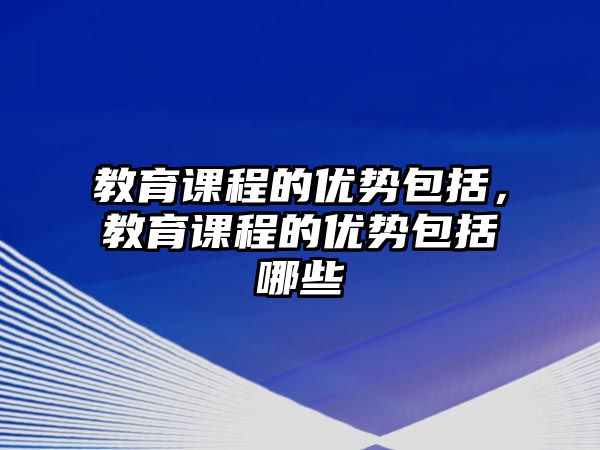 教育課程的優(yōu)勢(shì)包括，教育課程的優(yōu)勢(shì)包括哪些