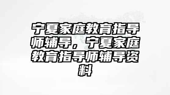 寧夏家庭教育指導師輔導，寧夏家庭教育指導師輔導資料