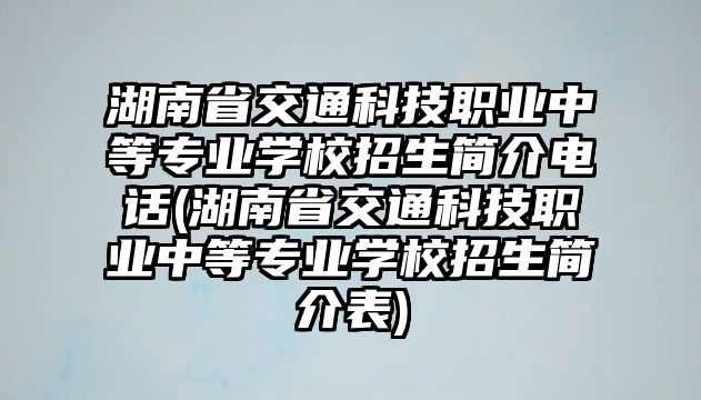 湖南省交通科技職業(yè)中等專業(yè)學(xué)校招生簡(jiǎn)介電話(湖南省交通科技職業(yè)中等專業(yè)學(xué)校招生簡(jiǎn)介表)