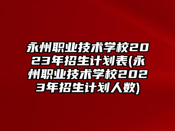 永州職業(yè)技術學校2023年招生計劃表(永州職業(yè)技術學校2023年招生計劃人數)