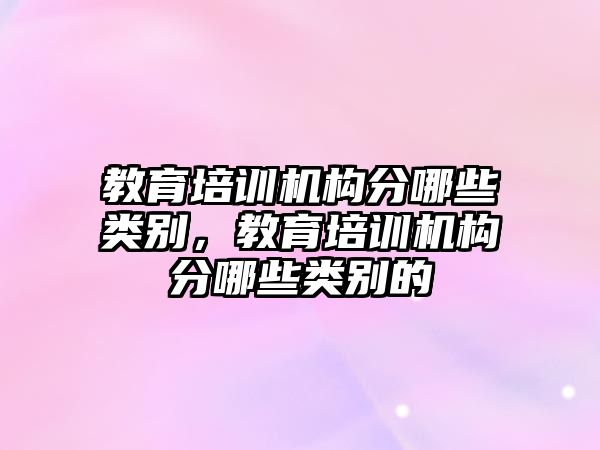 教育培訓機構分哪些類別，教育培訓機構分哪些類別的