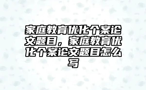 家庭教育優(yōu)化個案論文題目，家庭教育優(yōu)化個案論文題目怎么寫