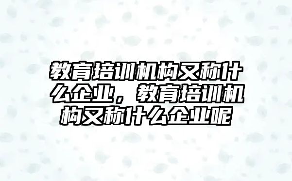 教育培訓(xùn)機(jī)構(gòu)又稱什么企業(yè)，教育培訓(xùn)機(jī)構(gòu)又稱什么企業(yè)呢