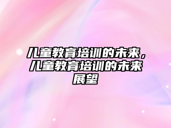 兒童教育培訓(xùn)的未來，兒童教育培訓(xùn)的未來展望