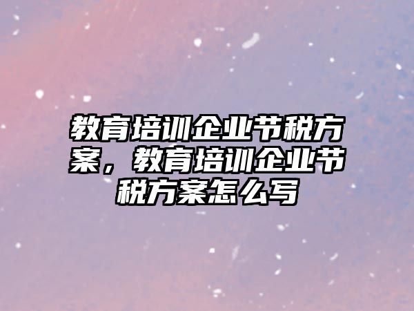 教育培訓企業(yè)節(jié)稅方案，教育培訓企業(yè)節(jié)稅方案怎么寫