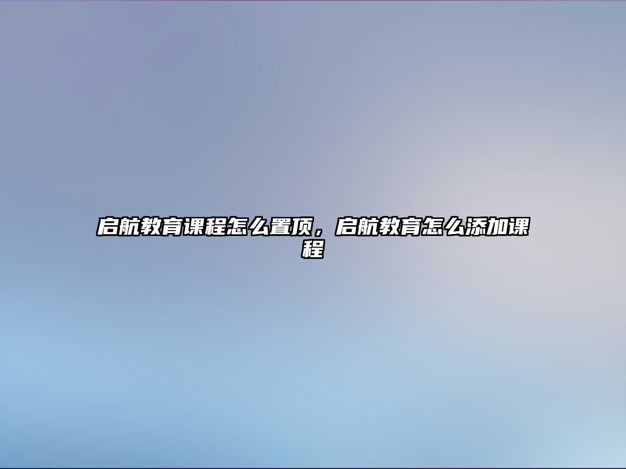 啟航教育課程怎么置頂，啟航教育怎么添加課程