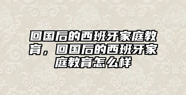 回國后的西班牙家庭教育，回國后的西班牙家庭教育怎么樣