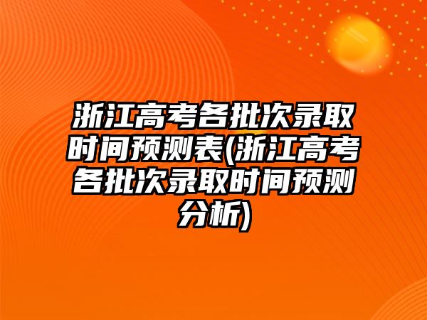 浙江高考各批次錄取時間預(yù)測表(浙江高考各批次錄取時間預(yù)測分析)