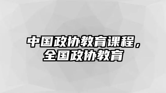 中國政協(xié)教育課程，全國政協(xié)教育