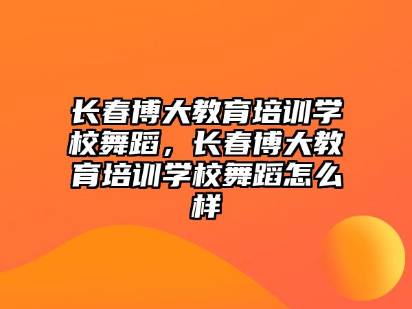 長(zhǎng)春博大教育培訓(xùn)學(xué)校舞蹈，長(zhǎng)春博大教育培訓(xùn)學(xué)校舞蹈怎么樣