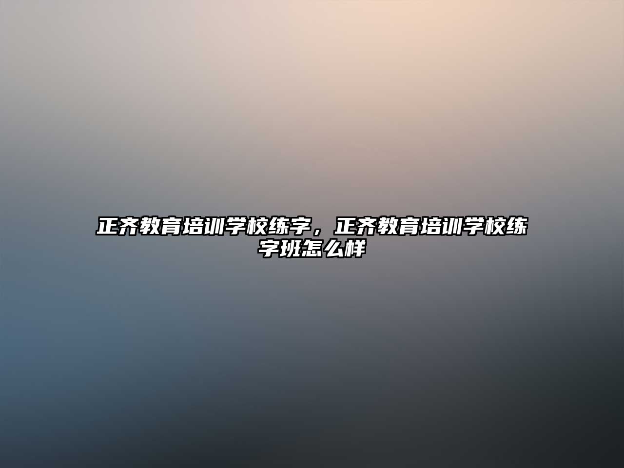 正齊教育培訓(xùn)學(xué)校練字，正齊教育培訓(xùn)學(xué)校練字班怎么樣