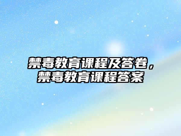 禁毒教育課程及答卷，禁毒教育課程答案