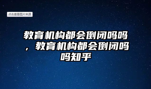 教育機(jī)構(gòu)都會(huì)倒閉嗎嗎，教育機(jī)構(gòu)都會(huì)倒閉嗎嗎知乎