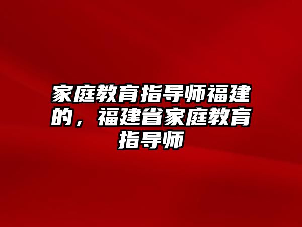 家庭教育指導(dǎo)師福建的，福建省家庭教育指導(dǎo)師