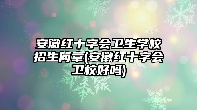 安徽紅十字會衛(wèi)生學校招生簡章(安徽紅十字會衛(wèi)校好嗎)