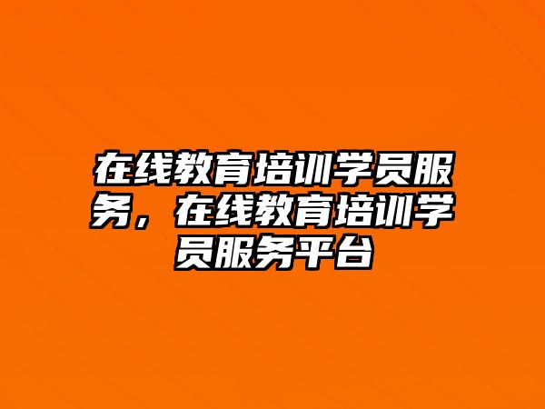 在線教育培訓(xùn)學(xué)員服務(wù)，在線教育培訓(xùn)學(xué)員服務(wù)平臺(tái)