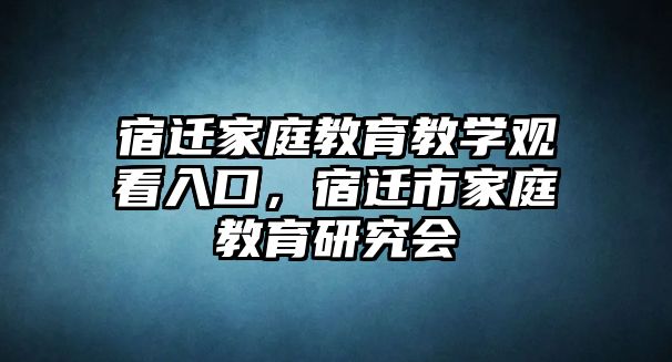 宿遷家庭教育教學(xué)觀看入口，宿遷市家庭教育研究會