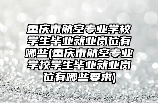 重慶市航空專業(yè)學校學生畢業(yè)就業(yè)崗位有哪些(重慶市航空專業(yè)學校學生畢業(yè)就業(yè)崗位有哪些要求)