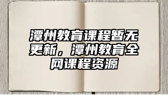 潭州教育課程暫無(wú)更新，潭州教育全網(wǎng)課程資源