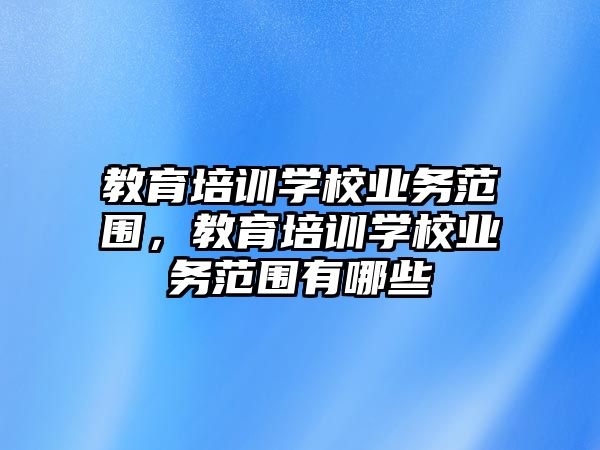 教育培訓(xùn)學(xué)校業(yè)務(wù)范圍，教育培訓(xùn)學(xué)校業(yè)務(wù)范圍有哪些