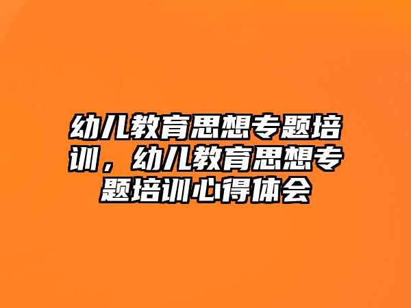 幼兒教育思想專題培訓(xùn)，幼兒教育思想專題培訓(xùn)心得體會(huì)