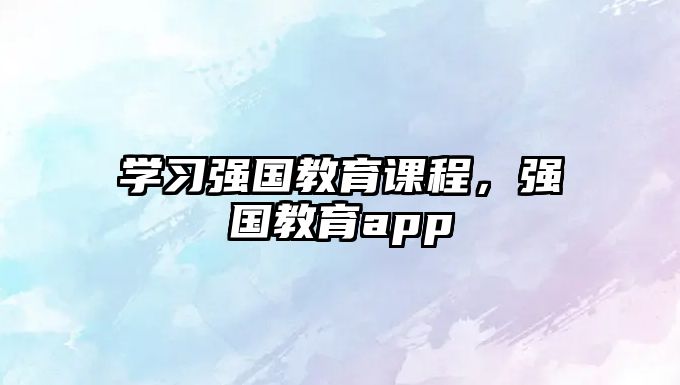 學習強國教育課程，強國教育app