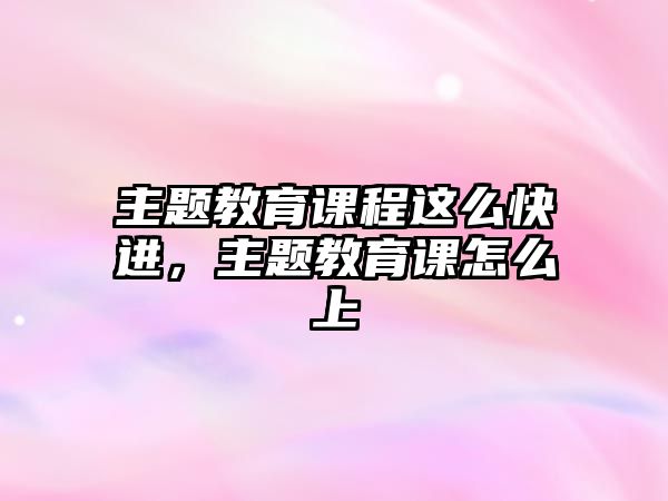 主題教育課程這么快進(jìn)，主題教育課怎么上