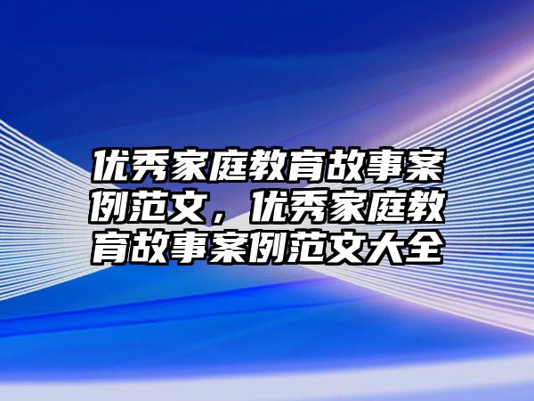 優(yōu)秀家庭教育故事案例范文，優(yōu)秀家庭教育故事案例范文大全